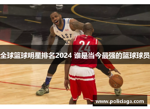 全球篮球明星排名2024 谁是当今最强的篮球球员